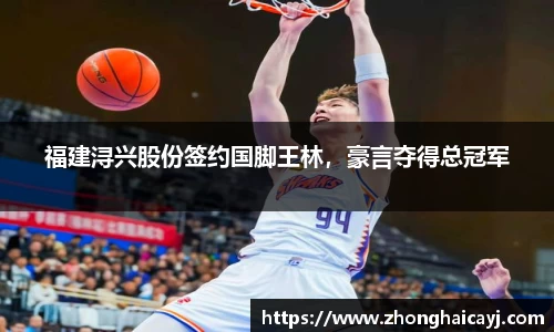 福建浔兴股份签约国脚王林，豪言夺得总冠军