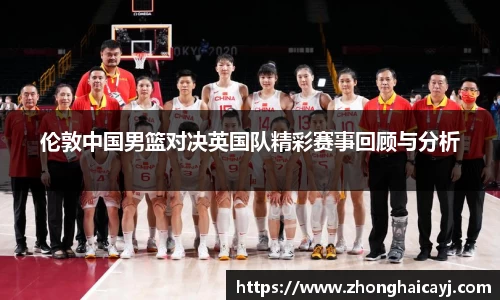 伦敦中国男篮对决英国队精彩赛事回顾与分析