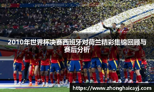 2010年世界杯决赛西班牙对荷兰精彩集锦回顾与赛后分析