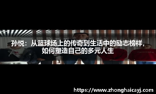 孙悦：从篮球场上的传奇到生活中的励志榜样，如何塑造自己的多元人生