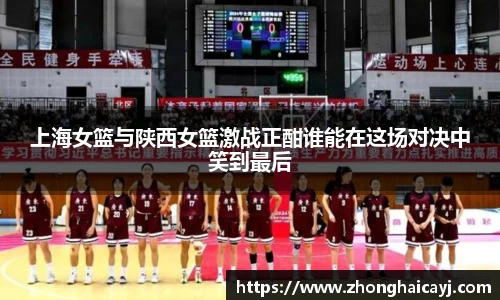 上海女篮与陕西女篮激战正酣谁能在这场对决中笑到最后