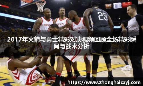 2017年火箭与勇士精彩对决视频回顾全场精彩瞬间与战术分析