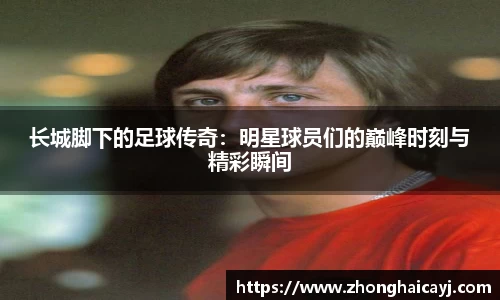 长城脚下的足球传奇：明星球员们的巅峰时刻与精彩瞬间