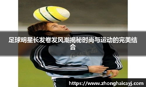 足球明星长发卷发风潮揭秘时尚与运动的完美结合